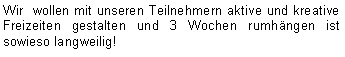 Textfeld: Wir  wollen mit unseren Teilnehmern aktive und kreative Freizeiten gestalten und 3 Wochen rumhängen ist sowieso langweilig!