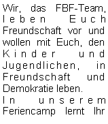 Textfeld: Wir, das FBF-Team, leben Euch Freundschaft vor und wollen mit Euch, den Kinder und Jugendlichen, in Freundschaft und Demokratie leben. In unserem Feriencamp lernt Ihr 