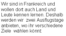 Textfeld: Wir sind in Frankreich und wollen dort auch Land und Leute kennen lernen. Deshalb werden wir  zwei Ausflugstage anbieten, wo ihr verschiedene Ziele  wählen könnt: