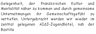 Textfeld: Gelegenheit, der franzsischen Kultur und Mentalitt nher zu kommen und durch gemeinsame Unternehmungen ihr Gemeinschaftsgefhl zu vertiefen. Untergebracht werden wir wieder im zentral gelegenen AIdJ-Jugendhotel, nah der Bastille