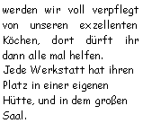 Textfeld: werden wir voll verpflegt von unseren exzellenten Köchen, dort dürft ihr dann alle mal helfen.Jede Werkstatt hat ihren Platz in einer eigenen Hütte, und in dem großen Saal.