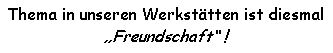 Textfeld: Thema in unseren Werkstätten ist diesmal Freundschaft !