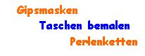 Textfeld:    Gipsmasken	  Taschen bemalen		   Perlenketten 