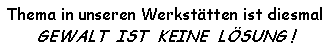 Textfeld: Thema in unseren Werksttten ist diesmal GEWALT  IST  KEINE  LSUNG !