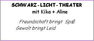 Textfeld: SCHWARZ-LICHT-THEATER 
   mit Kika + AlineFreundschaft bringt  Spa           Gewalt bringt Leid   